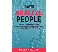 How to Analyze People: The Little-Known Secrets to Speed Reading a Human, Analyzing Personality Types and Applying Behavioral Psychology