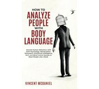 How To Analyze People with Body Language: Decode Human Behaviour with Dark Psychology, Manipulation, Persuasion, Emotional Intelligence, NLP, and Mind Control Secrets to Read People Like a Book