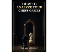 How to Analyze Your Chess Games: A Practical Method for Finding Critical Moments, Understanding Mistakes, and Turning Every Game into Lasting Improvement (The Mind Architect Mastery Series)