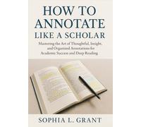 How to Annotate Like a Scholar: Mastering the Art of Thoughtful, Insightful, and Organized Annotations for Academic Success and Deep Reading