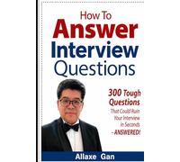 How To Answer Interview Questions - 300 Tough Interview Questions Answered