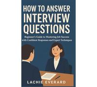 HOW TO ANSWER INTERVIEW QUESTIONS: Beginner’s Guide to Mastering Job Success with Confident Responses and Expert Techniques