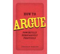 How to Argue: Powerfully, Persuasively, Positively