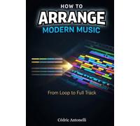 How to Arrange Modern Music: From Loop to Full Track: The Music Producer’s Guide