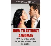 How to Attract a Woman: How to Create Intense Attraction with a Woman; How to Be Attractive to Women; How to Create Sexual Tension with a Girl
