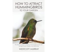 How to Attract Hummingbirds to Your Garden: The Ultimate Guide to Creating a Hummingbird Haven with the Right Flowers, Feeders, and Habitat Tips