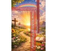 How to Attract Positivity: A Faith-Based Guide to Renewing Your Mind, Heart, and Life