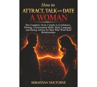 How to Attract, Talk, and Date a Woman: The Complete 10-in-1 Guide to Confidence, Flirting, Conversation Skills, Body Language, and Dating Advice for Men Who Want Real Relationships