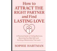How to Attract the Right Partner and Find Lasting Love: A Practical Guide to Finding Real Love, Becoming Your Best Self, and Building a Relationship ... Emotionally Intelligent Relationships Series)