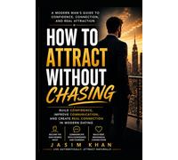 How to Attract Without Chasing: Build Confidence, Improve Communication, Master Attraction Psychology, and Create Real Connection in Modern Dating