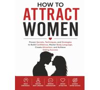 How to Attract Women: Proven Secrets, Techniques, and Strategies to Build Confidence, Master Body Language, Create Attraction, and Achieve Dating Succes