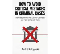 How to Avoid Critical Mistakes in Criminal Cases: The Costly Errors That Destroy Defenses and How to Prevent Them (WHAT NOT TO SAY TO POLICE)