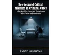 How to Avoid Critical Mistakes in Criminal Cases: What You Must Never Say, Do, or Ignore When Facing an Investigation (André Kologeski Vol A2)