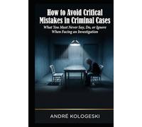How to Avoid Critical Mistakes in Criminal Cases: What You Must Never Say, Do, or Ignore When Facing an Investigation