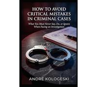 How to Avoid Critical Mistakes in Criminal Cases: What You Must Never Say, Do, or Ignore When Facing an Investigation
