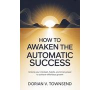 How to Awaken the Automatic Success: Unlock Your Mindset, Habits, and Inner Power to Achieve Effortless Growth