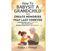 How To Babysit a Grandchild and Create Memories That Last Forever: A Heartwarming Guide to Fun, Love, and Lifelong Bonds Between Grandparents and Grandkids