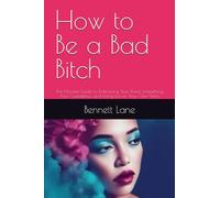 How to Be a Bad Bitch: The Ultimate Guide to Embracing Your Power, Unleashing Your Confidence, and Living Life on Your Own Terms