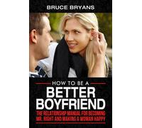 How To Be A Better Boyfriend: The Relationship Manual for Becoming Mr. Right and Making a Woman Happy (Smart Dating Books for Men)
