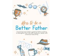 How to Be a Better Father: A practical and modern guide for fathers seeking to strengthen their role with resilience, values, and conscious masculinity.