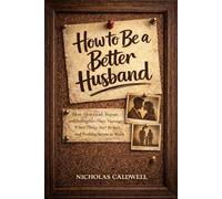 How to Be a Better Husband: How Men Lead, Repair, and Strengthen Their Marriage When Things Feel Broken and Nothing Seems to Work (The Leading Man Series)