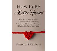How to Be a Better Husband Marriage Advice for Men: Communication, Romance, Intimacy and Building a Stronger Relationship With Your Wife (His & Hers)