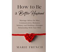 How to Be a Better Husband Marriage Advice for Men: Communication, Romance, Intimacy and Building a Stronger Relationship With Your Wife (His & Hers)