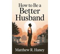 How To Be A Better Husband: Practical Marriage Advice for Men to Build Stronger Communication, Deeper Romance, and Lasting Intimacy