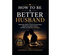 How To Be A Better Husband: Simple Daily Habits to Improve Communication, Rebuild Trust, Deepen Intimacy, and Make Your Wife Feel Loved Again
