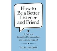 How to Be a Better Listener and Friend: A Guide to Empathy, Understanding, and Genuine Support