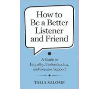 How to Be a Better Listener and Friend: A Guide to Empathy, Understanding, and Genuine Support