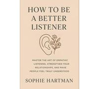 How to Be a Better Listener: Master the Art of Empathic Listening, Strengthen Your Relationships, and Make People Feel Truly Understood (The Emotionally Intelligent Relationships Series)