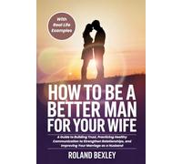 How to Be a Better Man For Your Wife: A Guide to Building Trust, Practicing Healthy Communication to Strengthen Relationships, and Improving Your Marriage as a Husband (WITH REAL LIFE EXAMPLES)
