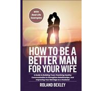 How to Be a Better Man For Your Wife: A Guide to Building Trust, Practicing Healthy Communication to Strengthen Relationships, and Improving Your Marriage as a Husband (WITH REAL LIFE EXAMPLES)