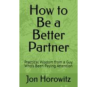 How to Be a Better Partner: Practical Wisdom from a Guy Who's Been Paying Attention