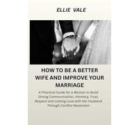 How To Be A Better Wife And Improve Your Marriage: A Guide for a Woman to Build Strong Communication, Intimacy, Trust And Lasting Love with Her Husband Through Conflict Resolution