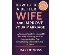 How To Be A Better Wife and Improve Your Marriage: A Woman’s Guide To Loving Her Husband, Practicing Healthy Communication, And Strengthening The Relationship At Home