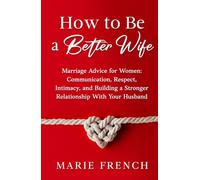 How to Be a Better Wife Marriage Advice for Women: Communication, Respect, Intimacy, and Building a Stronger Relationship With Your Husband (His & Hers)