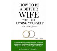 How To Be A Better Wife Without Losing Yourself (For Busy Women): A Guide to Building Communication, Emotional Connection, Healthy Relationship Balance With Your Husband, & Saving Your Marriage