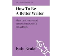How To Be A Better Writer: Ideas On Creative And Professional Growth For Authors (The Creative Writing Life)