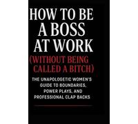 HOW TO BE A BOSS AT WORK (WITHOUT GETTING CALLED A BITCH): THE UNAPOLOGETIC WOMEN'S GUIDE TO BOUNDARIES, POWER PLAYS AND PROFESSIONAL CLAP BACKS