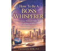 How To Be A Boss Whisperer: A Strategic Woman’s Guide To Workplace Reality, Emotional Discipline, And Leadership Calibration