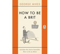 How To Be A Brit: The hilariously accurate, witty and indispensable manual for everyone longing to attain True Britishness