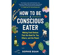 How to Be a Conscious Eater: Making Food Choices That Are Good for You, Others, and the Planet