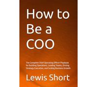 How to Be a COO: The Complete Chief Operating Officer Playbook for Building Operations, Leading Teams, Driving Strategy Execution, and Scaling Business Growth