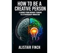 How to be a creative Person: A Journey from Ordinary Thinking to Extraordinary Innovation