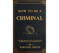 HOW TO BE A CRIMINAL: A Comically Annotated Guide to Picking Pockets, Swindling Widows, and Evading the Peelers (THE VICTORIAN GUIDE TO RIGID MORALITY)
