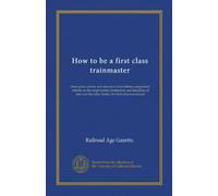 How to be a first class trainmaster: three prize articles and selections from fifteen competitors' articles on the employment, instruction and ... the other duties of a first class trainmaster
