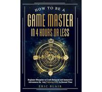 How To Be A Game Master In 4 Hours or Less: Beginner Blueprint to Craft Balanced and Immersive Adventures for Any Tabletop RPG in Record Time