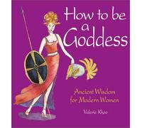 How to Be a Goddess: Ancient Wisdom for Modern Women